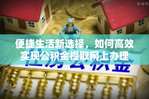 金川便捷生活新选择，如何高效实现公积金提取网上办理