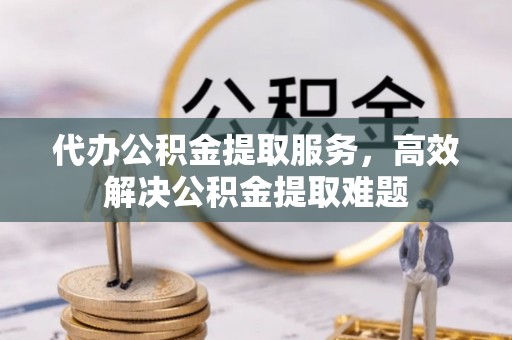 金川代办公积金提取服务，高效解决公积金提取难题