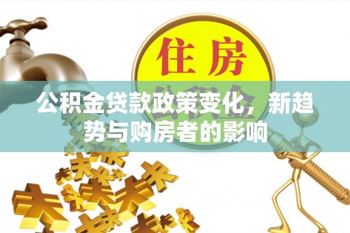 金川公积金贷款政策变化，新趋势与购房者的影响