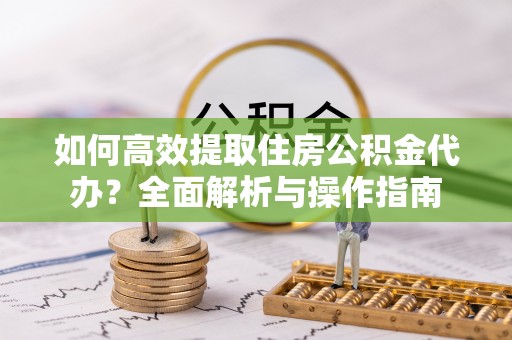 金川如何高效提取住房公积金代办？全面解析与操作指南