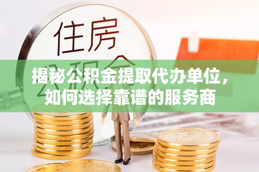金川揭秘公积金提取代办单位，如何选择靠谱的服务商