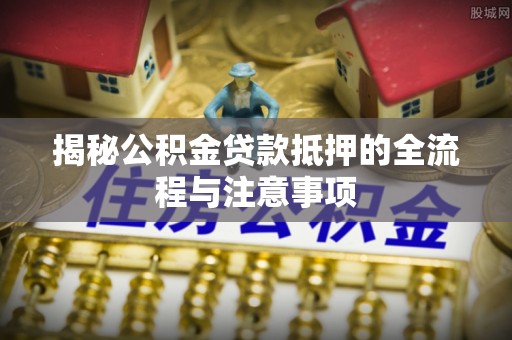 金川揭秘公积金贷款抵押的全流程与注意事项