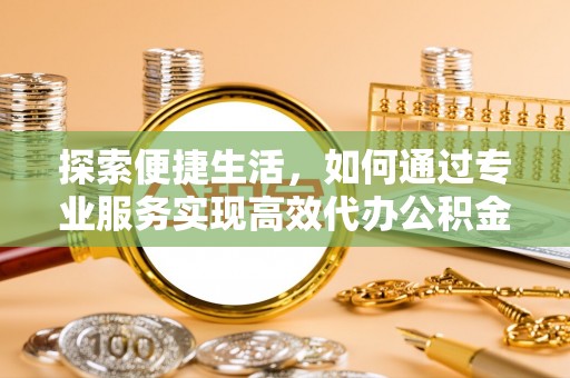 金川探索便捷生活，如何通过专业服务实现高效代办公积金提取