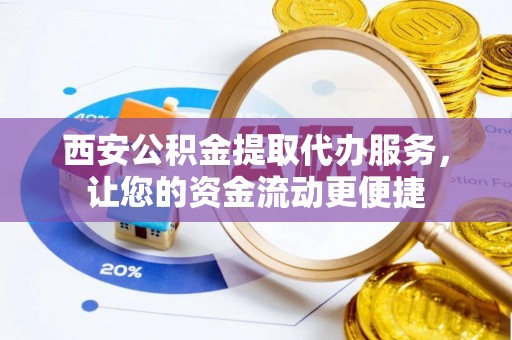 金川西安公积金提取代办服务，让您的资金流动更便捷