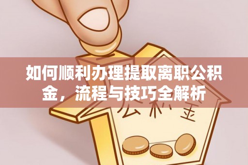 金川如何顺利办理提取离职公积金，流程与技巧全解析