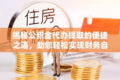 金川揭秘公积金代办提取的便捷之道，助您轻松实现财务自由