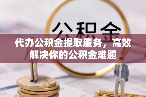 金川代办公积金提取服务，高效解决你的公积金难题
