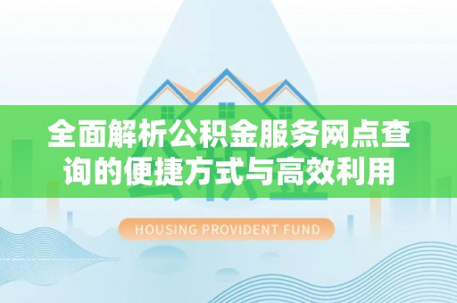 金川全面解析公积金服务网点查询的便捷方式与高效利用