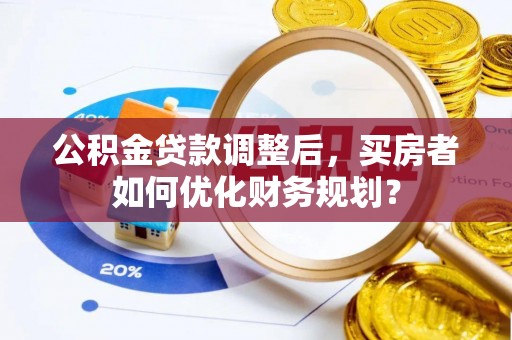 金川公积金贷款调整后，买房者如何优化财务规划？