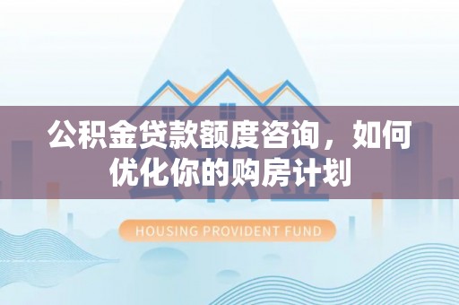 金川公积金贷款额度咨询，如何优化你的购房计划