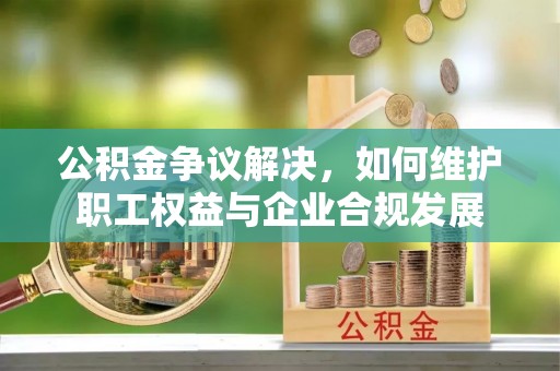 金川公积金争议解决，如何维护职工权益与企业合规发展