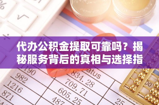 金川代办公积金提取可靠吗？揭秘服务背后的真相与选择指南