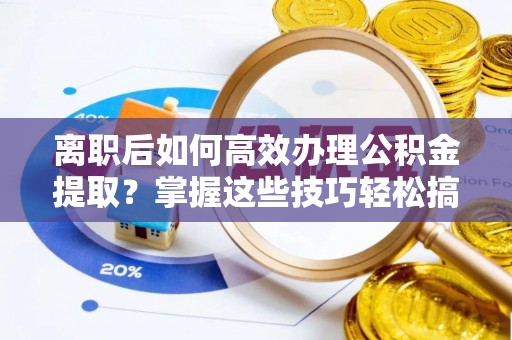 金川离职后如何高效办理公积金提取？掌握这些技巧轻松搞定
