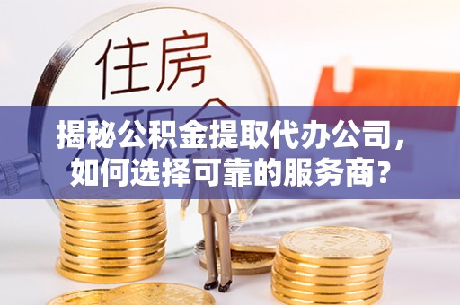 金川揭秘公积金提取代办公司，如何选择可靠的服务商？