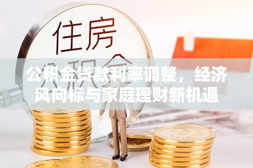 金川公积金贷款利率调整，经济风向标与家庭理财新机遇