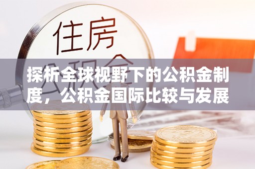 金川探析全球视野下的公积金制度，公积金国际比较与发展趋势
