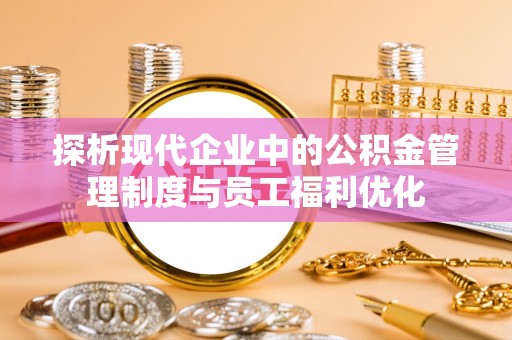 金川探析现代企业中的公积金管理制度与员工福利优化