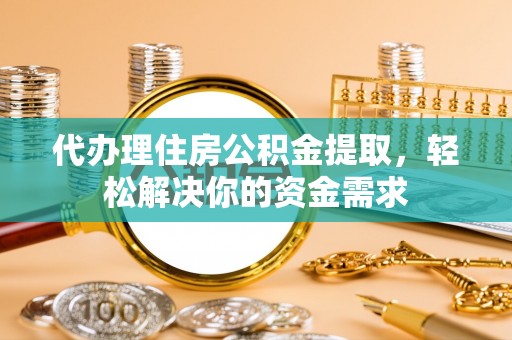 金川代办理住房公积金提取，轻松解决你的资金需求