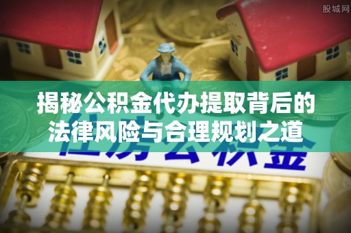 金川揭秘公积金代办提取背后的法律风险与合理规划之道