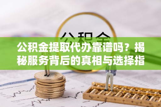 金川公积金提取代办靠谱吗？揭秘服务背后的真相与选择指南