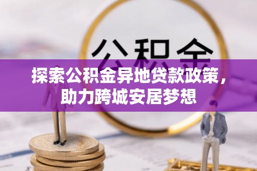 金川探索公积金异地贷款政策，助力跨城安居梦想