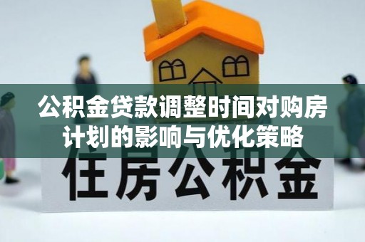 金川公积金贷款调整时间对购房计划的影响与优化策略
