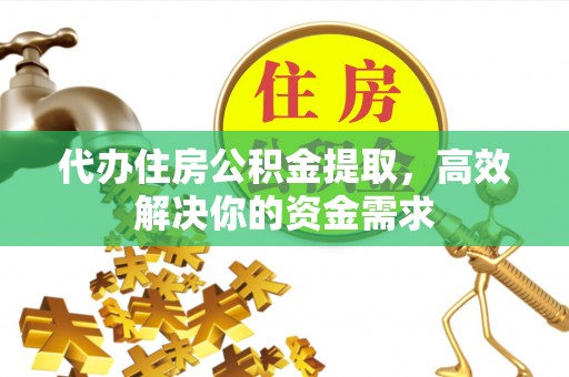 金川代办住房公积金提取，高效解决你的资金需求