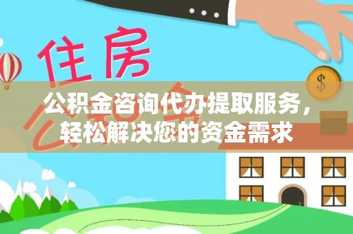 金川公积金咨询代办提取服务，轻松解决您的资金需求