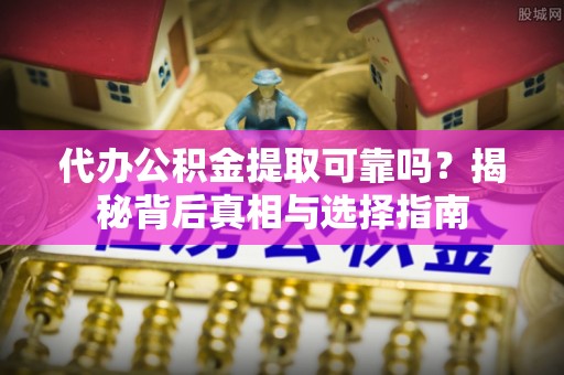 金川代办公积金提取可靠吗？揭秘背后真相与选择指南