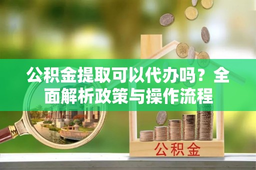 金川公积金提取可以代办吗？全面解析政策与操作流程