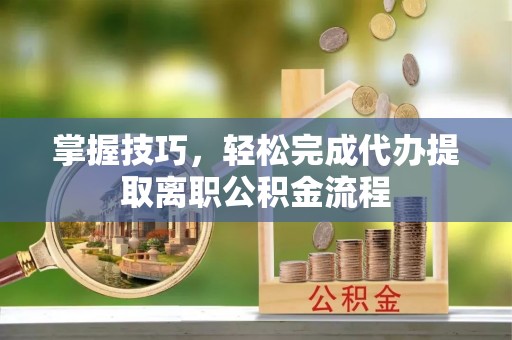 金川掌握技巧，轻松完成代办提取离职公积金流程