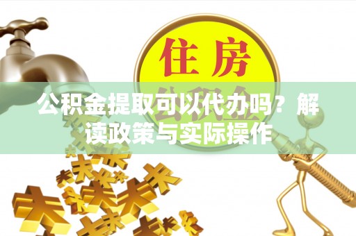 金川公积金提取可以代办吗？解读政策与实际操作