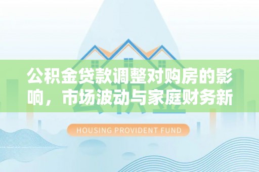 金川公积金贷款调整对购房的影响，市场波动与家庭财务新趋势