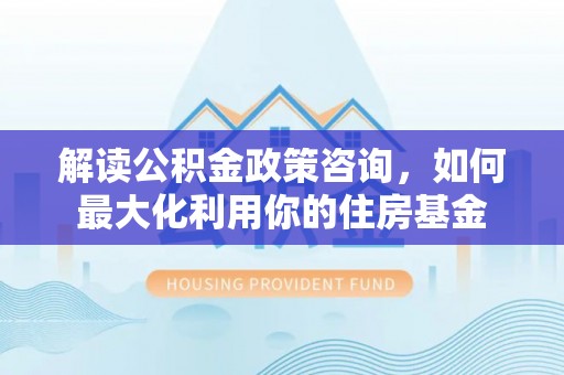 金川解读公积金政策咨询，如何最大化利用你的住房基金