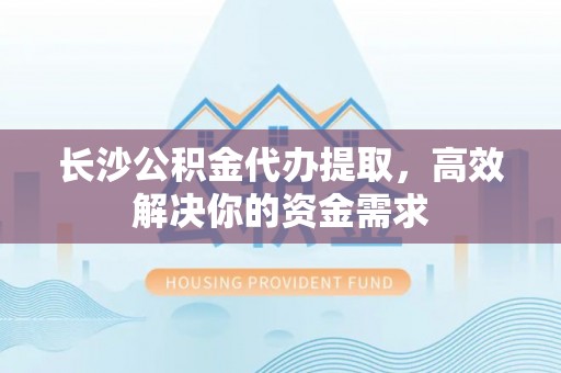 金川长沙公积金代办提取，高效解决你的资金需求