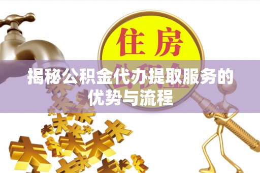 金川揭秘公积金代办提取服务的优势与流程