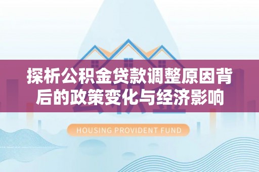 金川探析公积金贷款调整原因背后的政策变化与经济影响