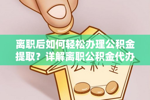 金川离职后如何轻松办理公积金提取？详解离职公积金代办提取流程