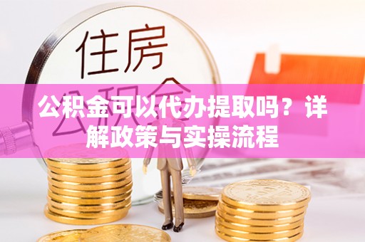 金川公积金可以代办提取吗？详解政策与实操流程