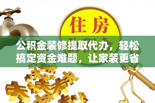 金川公积金装修提取代办，轻松搞定资金难题，让家装更省心