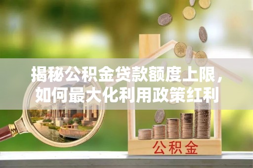 金川揭秘公积金贷款额度上限，如何最大化利用政策红利