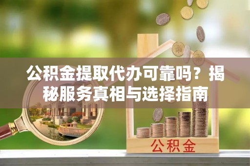 金川公积金提取代办可靠吗？揭秘服务真相与选择指南