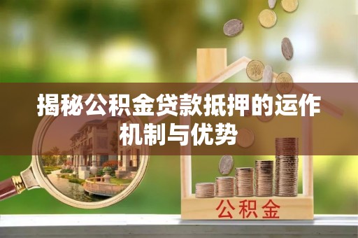 金川揭秘公积金贷款抵押的运作机制与优势