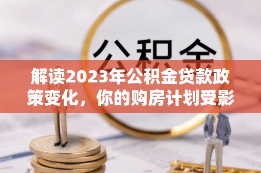 金川解读2023年公积金贷款政策变化，你的购房计划受影响了吗？