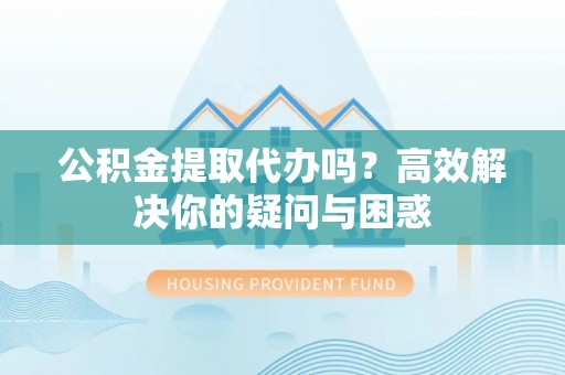 金川公积金提取代办吗？高效解决你的疑问与困惑