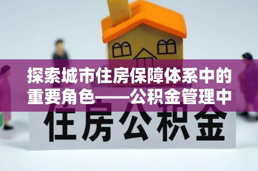 金川探索城市住房保障体系中的重要角色——公积金管理中心