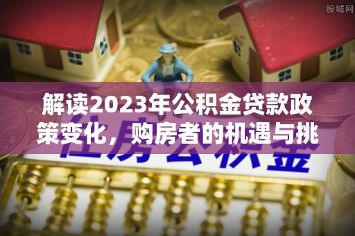 金川解读2023年公积金贷款政策变化，购房者的机遇与挑战