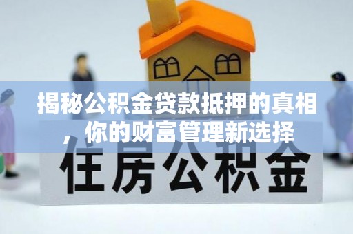 金川揭秘公积金贷款抵押的真相，你的财富管理新选择
