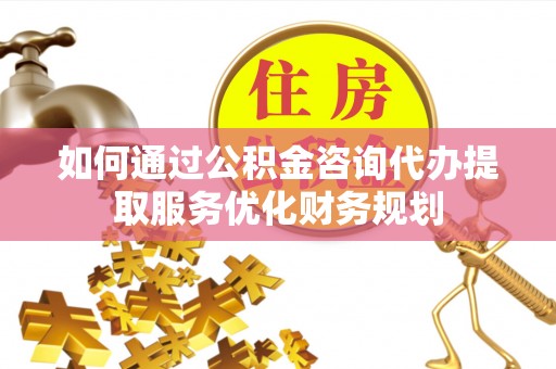 金川如何通过公积金咨询代办提取服务优化财务规划
