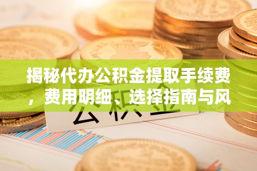 金川揭秘代办公积金提取手续费，费用明细、选择指南与风险防范